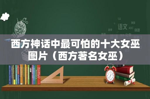 西方神话中最可怕的十大女巫图片（西方著名女巫）