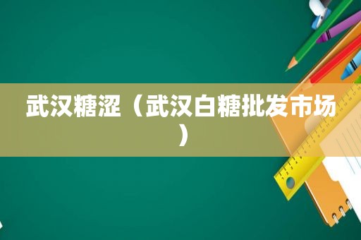 武汉糖涩（武汉白糖批发市场）