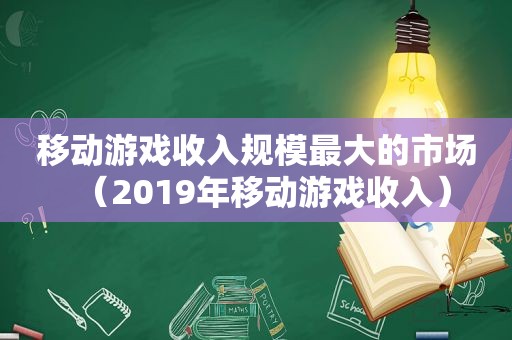 移动游戏收入规模最大的市场（2019年移动游戏收入）