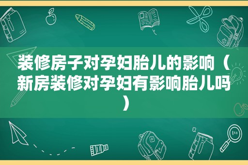 装修房子对孕妇胎儿的影响（新房装修对孕妇有影响胎儿吗）