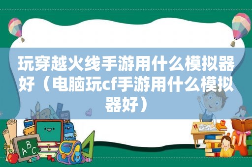 玩穿越火线手游用什么模拟器好（电脑玩cf手游用什么模拟器好）