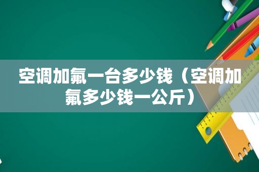 空调加氟一台多少钱（空调加氟多少钱一公斤）