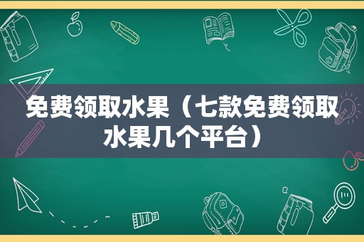 免费领取水果（七款免费领取水果几个平台）