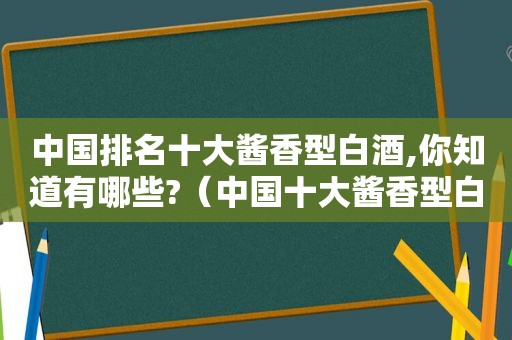 中国排名十大酱香型白酒,你知道有哪些?（中国十大酱香型白酒）