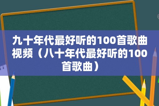 九十年代最好听的100首歌曲视频（八十年代最好听的100首歌曲）