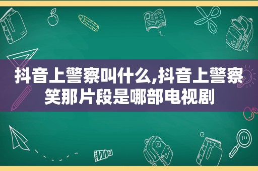 抖音上警察叫什么,抖音上警察笑那片段是哪部电视剧