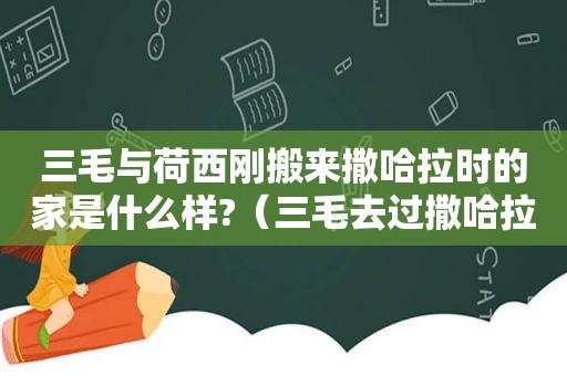 三毛与荷西刚搬来撒哈拉时的家是什么样?（三毛去过撒哈拉真实吗）