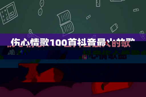 伤心情歌100首抖音最火的歌,抖音伤心情歌曲