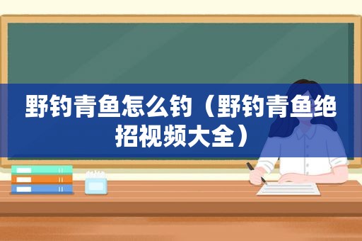 野钓青鱼怎么钓（野钓青鱼绝招视频大全）