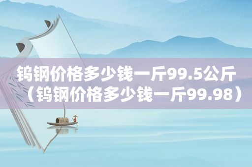 钨钢价格多少钱一斤99.5公斤（钨钢价格多少钱一斤99.98）