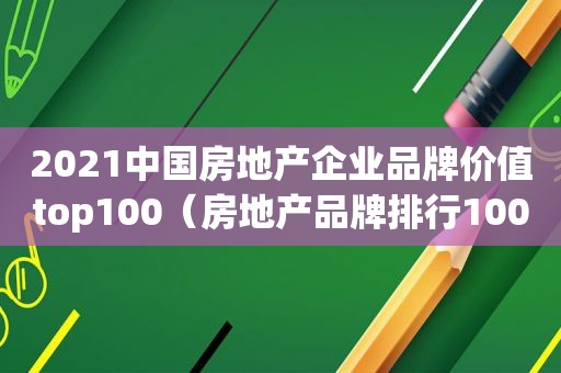 2021中国房地产企业品牌价值top100（房地产品牌排行100）