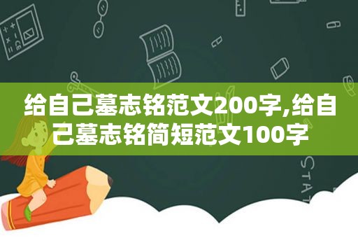 给自己墓志铭范文200字,给自己墓志铭简短范文100字