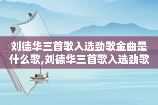 刘德华三首歌入选劲歌金曲是什么歌,刘德华三首歌入选劲歌金曲是什么时候