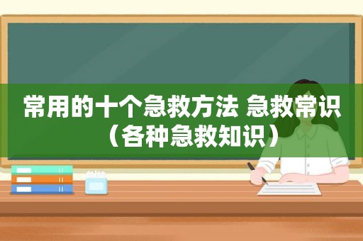 常用的十个急救方法 急救常识（各种急救知识）