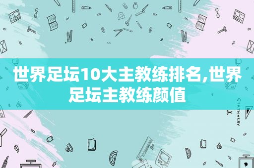 世界足坛10大主教练排名,世界足坛主教练颜值