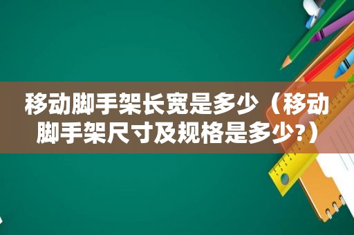 移动脚手架长宽是多少（移动脚手架尺寸及规格是多少?）