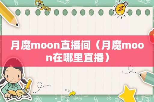 月魔moon直播间（月魔moon在哪里直播）