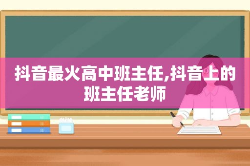 抖音最火高中班主任,抖音上的班主任老师