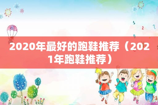 2020年最好的跑鞋推荐（2021年跑鞋推荐）