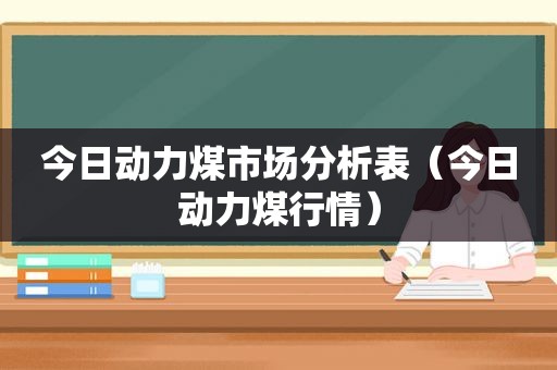 今日动力煤市场分析表（今日动力煤行情）