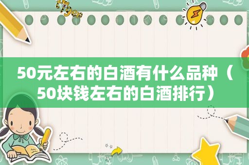 50元左右的白酒有什么品种（50块钱左右的白酒排行）