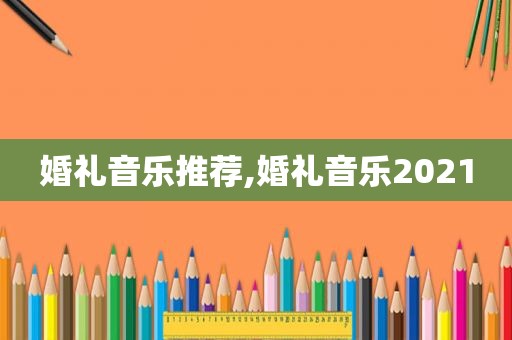 婚礼音乐推荐,婚礼音乐2021