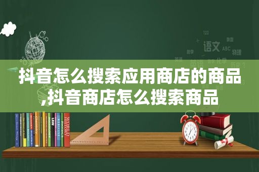 抖音怎么搜索应用商店的商品,抖音商店怎么搜索商品