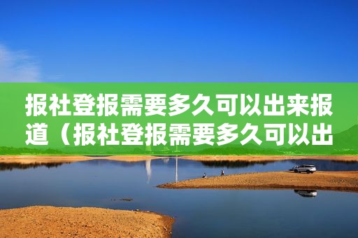 报社登报需要多久可以出来报道（报社登报需要多久可以出来报备）