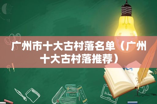 广州市十大古村落名单（广州十大古村落推荐）