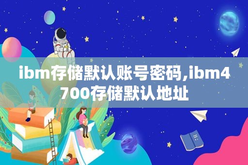 ibm存储默认账号密码,ibm4700存储默认地址