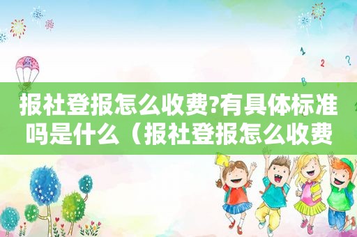 报社登报怎么收费?有具体标准吗是什么（报社登报怎么收费?有具体标准吗知乎）