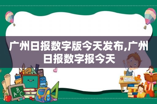 广州日报数字版今天发布,广州日报数字报今天