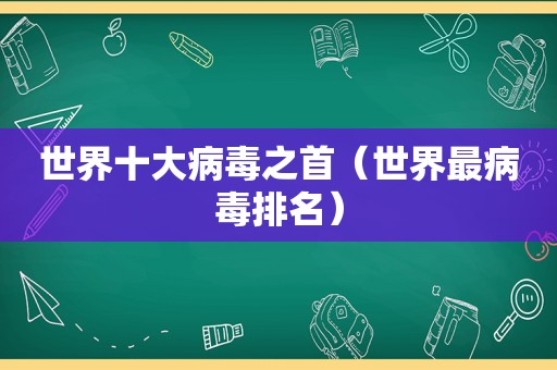 世界十大病毒之首（世界最病毒排名）