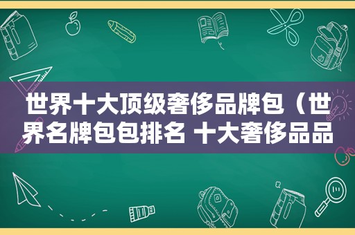 世界十大顶级奢侈品牌包（世界名牌包包排名 十大奢侈品品牌）