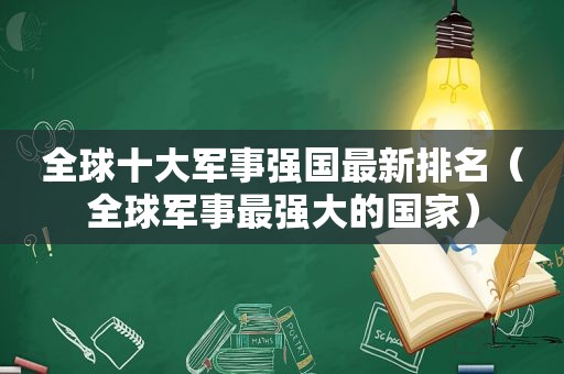 全球十大军事强国最新排名（全球军事最强大的国家）