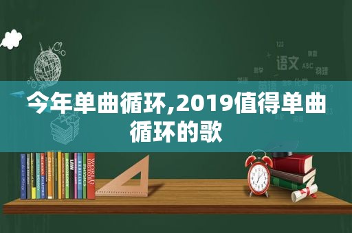 今年单曲循环,2019值得单曲循环的歌