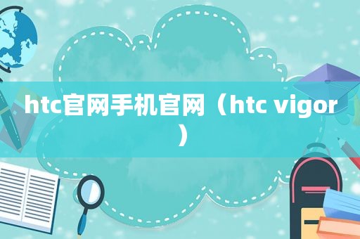 htc官网手机官网（htc vigor）