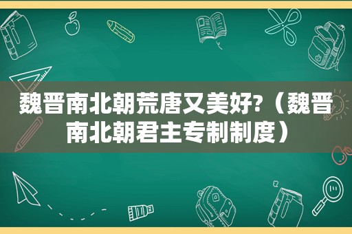 魏晋南北朝荒唐又美好?（魏晋南北朝君主专制制度）