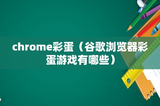 chrome彩蛋（谷歌浏览器彩蛋游戏有哪些）