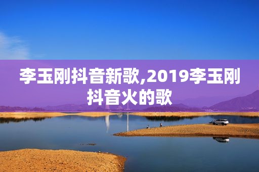 李玉刚抖音新歌,2019李玉刚抖音火的歌