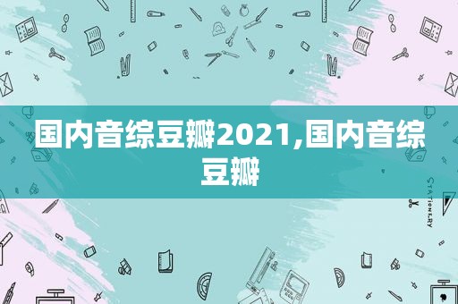 国内音综豆瓣2021,国内音综豆瓣