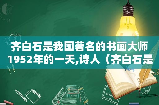 齐白石是我国著名的书画大师1952年的一天,诗人（齐白石是我国著名的书画大师.1952年）