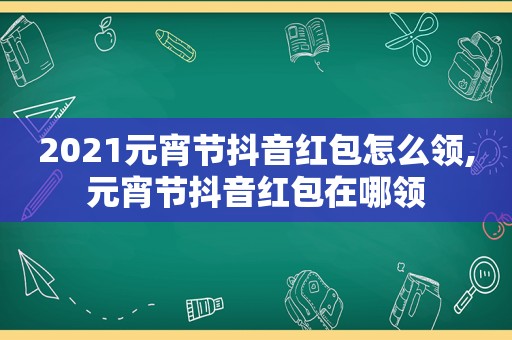 2021元宵节抖音红包怎么领,元宵节抖音红包在哪领