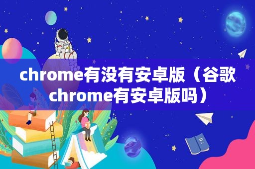 chrome有没有安卓版（谷歌chrome有安卓版吗）