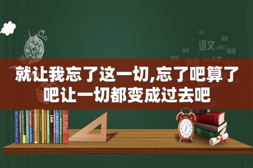 就让我忘了这一切,忘了吧算了吧让一切都变成过去吧