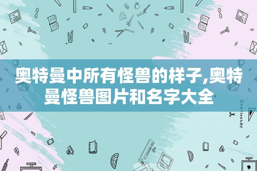 奥特曼中所有怪兽的样子,奥特曼怪兽图片和名字大全