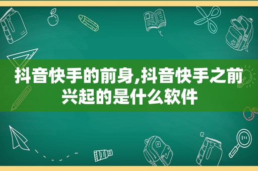 抖音快手的前身,抖音快手之前兴起的是什么软件