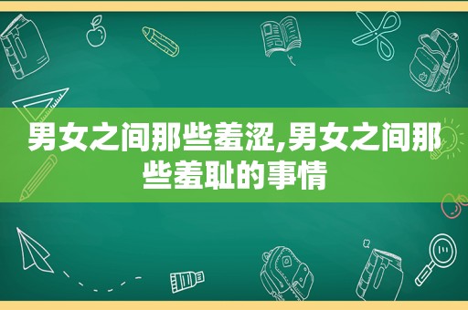 男女之间那些羞涩,男女之间那些羞耻的事情