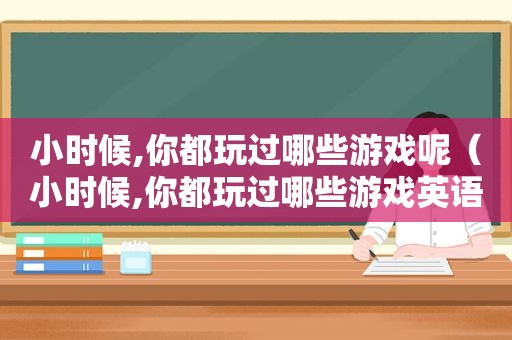 小时候,你都玩过哪些游戏呢（小时候,你都玩过哪些游戏英语）