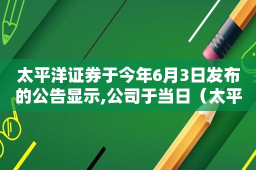 太平洋证券于今年6月3日发布的公告显示,公司于当日（太平洋证券业绩怎么样）